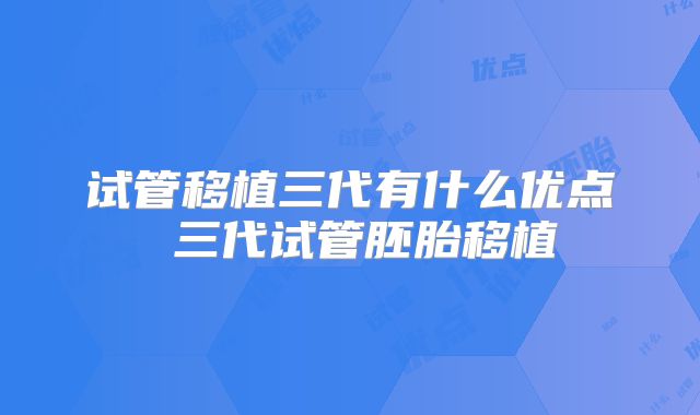 试管移植三代有什么优点 三代试管胚胎移植