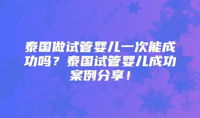 泰国做试管婴儿一次能成功吗？泰国试管婴儿成功案例分享！