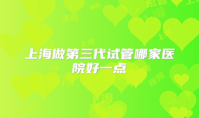 上海做第三代试管哪家医院好一点