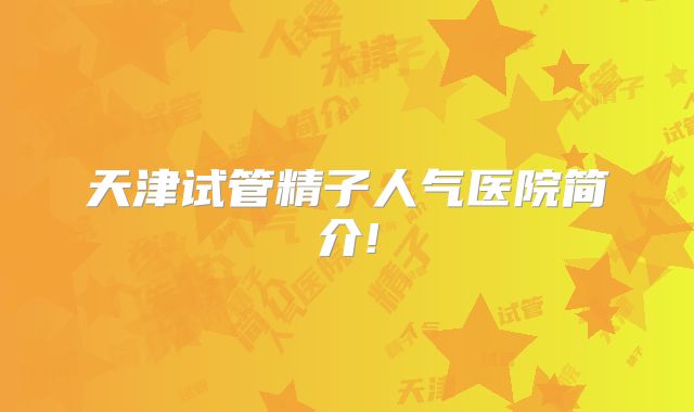 天津试管精子人气医院简介!