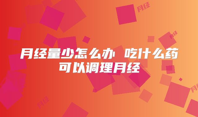 月经量少怎么办 吃什么药可以调理月经