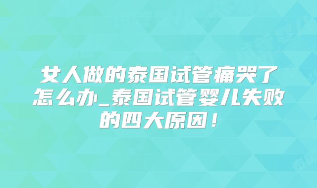 女人做的泰国试管痛哭了怎么办_泰国试管婴儿失败的四大原因!