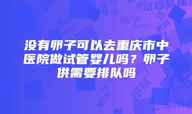 没有卵子可以去重庆市中医院做试管婴儿吗?卵子供需要排队吗