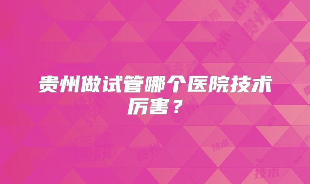 贵州做试管哪个医院技术厉害?