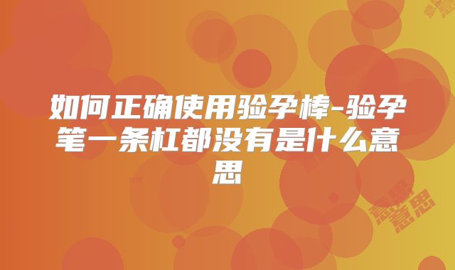 如何正确使用验孕棒-验孕笔一条杠都没有是什么意思