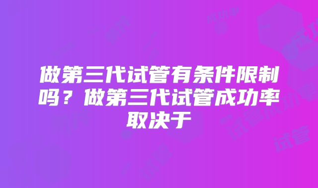 做第三代试管有条件限制吗?做第三代试管成功率取决于