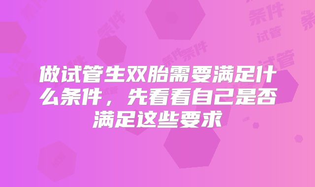 做试管生双胎需要满足什么条件,先看看自己是否满足这些要求