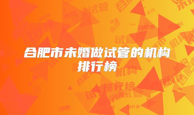 合肥市未婚做试管的机构排行榜