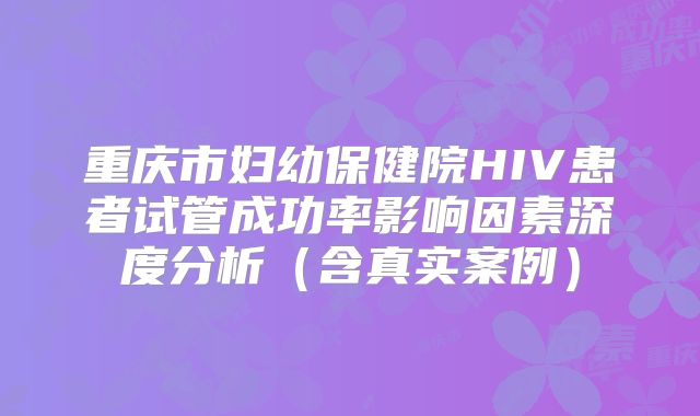 重庆市妇幼保健院HIV患者试管成功率影响因素深度分析（含真实案例）