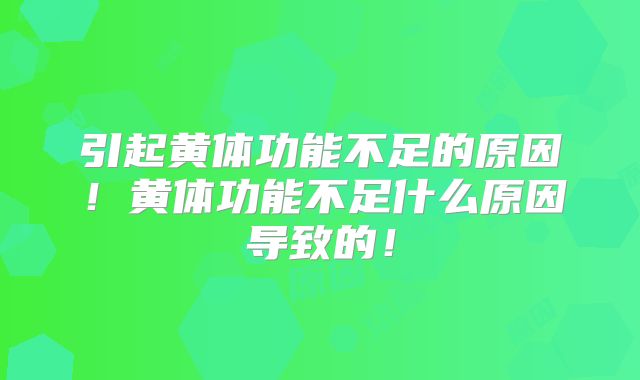 引起黄体功能不足的原因!黄体功能不足什么原因导致的!