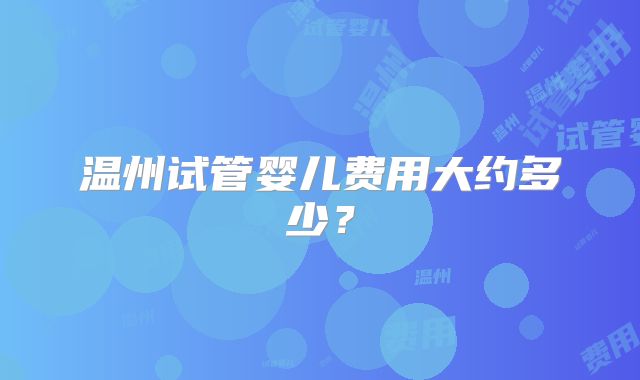 温州试管婴儿费用大约多少？