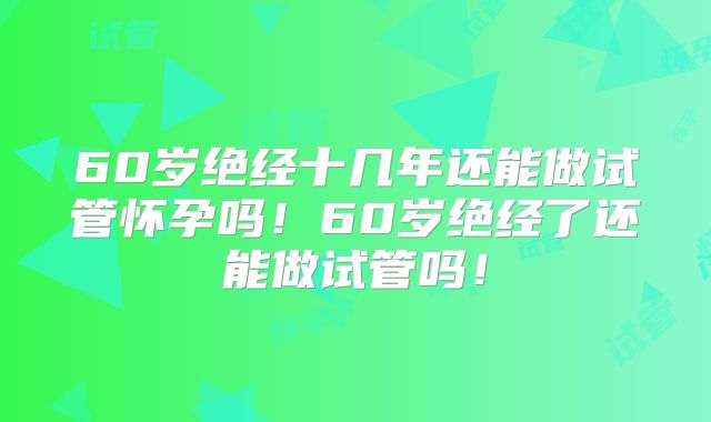 60岁绝经十几年还能做试管怀孕吗！60岁绝经了还能做试管吗！