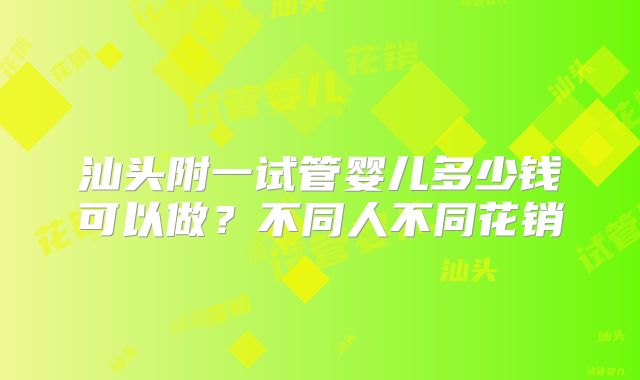 汕头附一试管婴儿多少钱可以做？不同人不同花销