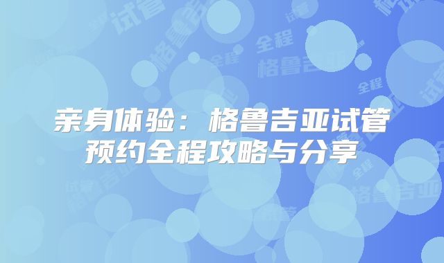 亲身体验：格鲁吉亚试管预约全程攻略与分享