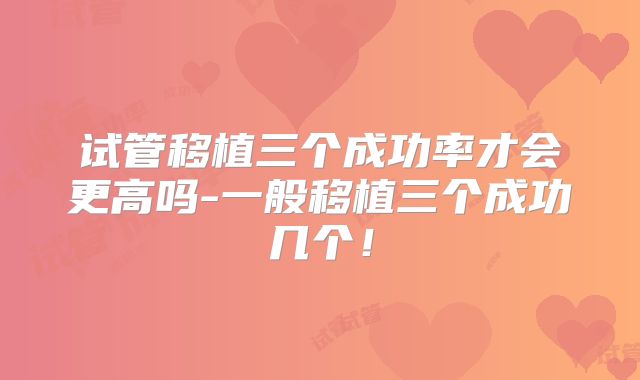 试管移植三个成功率才会更高吗-一般移植三个成功几个！