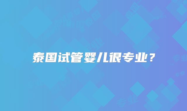 泰国试管婴儿很专业？