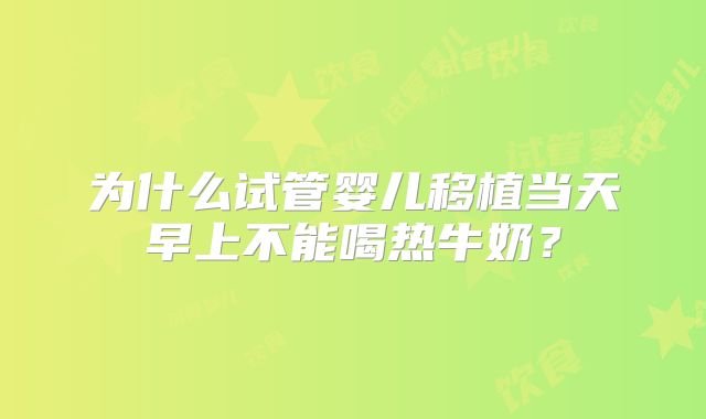 为什么试管婴儿移植当天早上不能喝热牛奶?