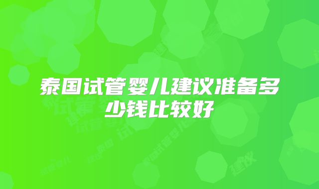 泰国试管婴儿建议准备多少钱比较好