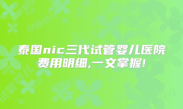 泰国nic三代试管婴儿医院费用明细,一文掌握!