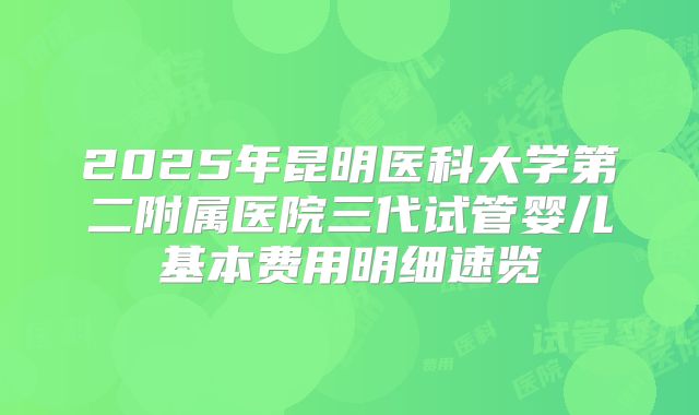 2025年昆明医科大学第二附属医院三代试管婴儿基本费用明细速览