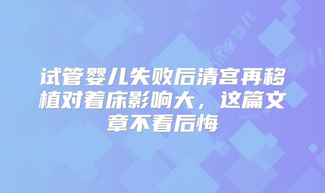 试管婴儿失败后清宫再移植对着床影响大，这篇文章不看后悔