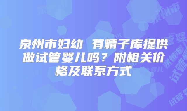 泉州市妇幼 有精子库提供做试管婴儿吗?附相关价格及联系方式