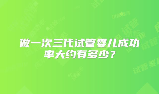 做一次三代试管婴儿成功率大约有多少?