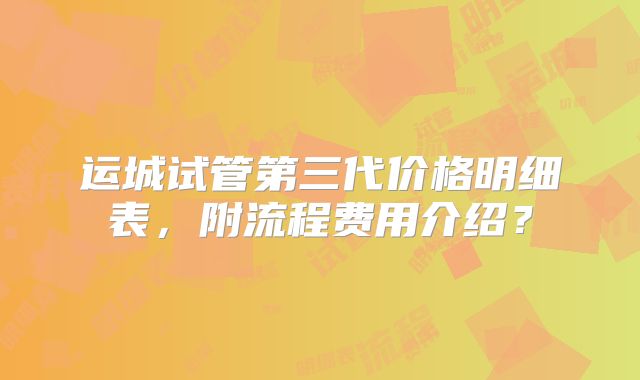 运城试管第三代价格明细表,附流程费用介绍?