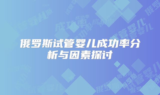 俄罗斯试管婴儿成功率分析与因素探讨