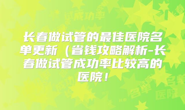 长春做试管的最佳医院名单更新(省钱攻略解析-长春做试管成功率比较高的医院!