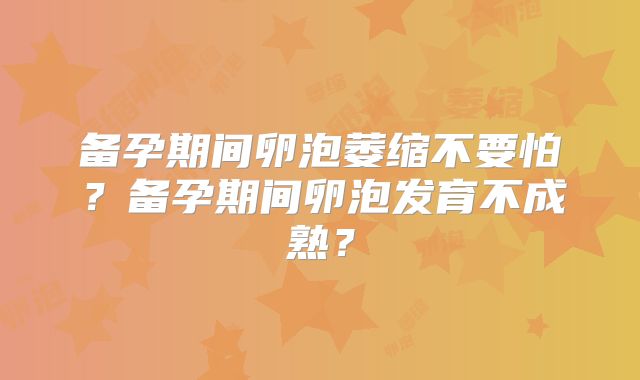 备孕期间卵泡萎缩不要怕？备孕期间卵泡发育不成熟？