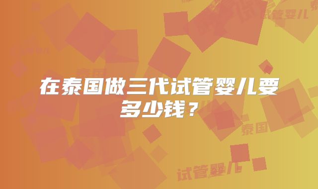 在泰国做三代试管婴儿要多少钱？