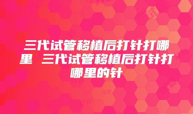 三代试管移植后打针打哪里 三代试管移植后打针打哪里的针