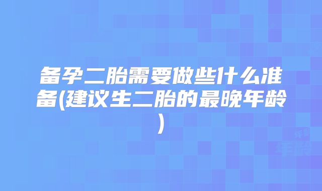 备孕二胎需要做些什么准备(建议生二胎的最晚年龄)