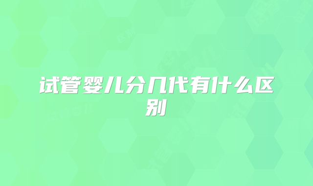 试管婴儿分几代有什么区别