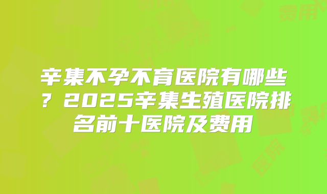 辛集不孕不育医院有哪些？2025辛集生殖医院排名前十医院及费用