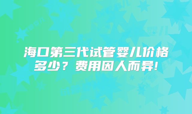 海口第三代试管婴儿价格多少？费用因人而异!
