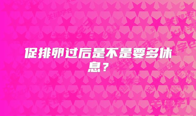 促排卵过后是不是要多休息？