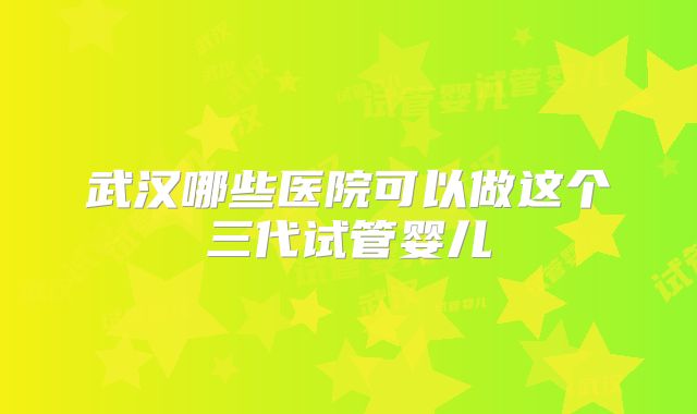 武汉哪些医院可以做这个三代试管婴儿