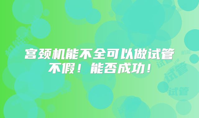 宫颈机能不全可以做试管不假!能否成功!