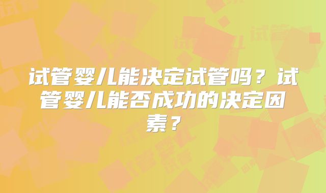试管婴儿能决定试管吗？试管婴儿能否成功的决定因素？