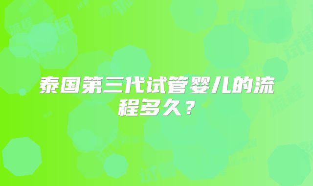 泰国第三代试管婴儿的流程多久?