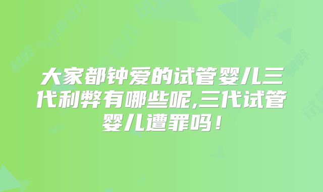 大家都钟爱的试管婴儿三代利弊有哪些呢,三代试管婴儿遭罪吗!