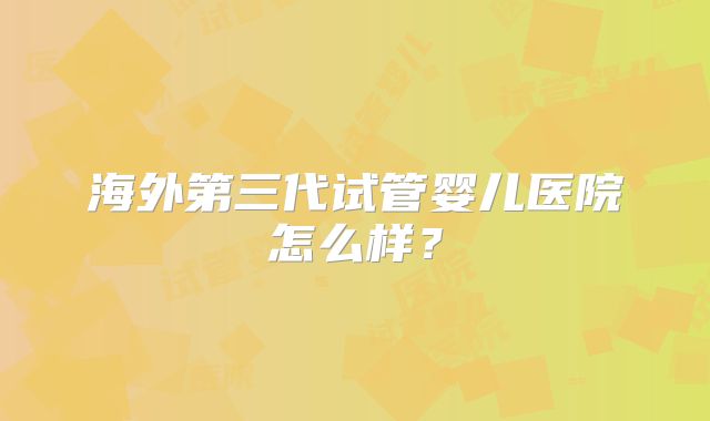 海外第三代试管婴儿医院怎么样？