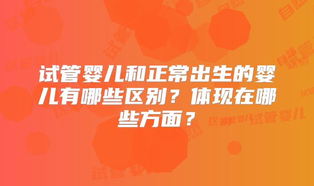 试管婴儿和正常出生的婴儿有哪些区别？体现在哪些方面？