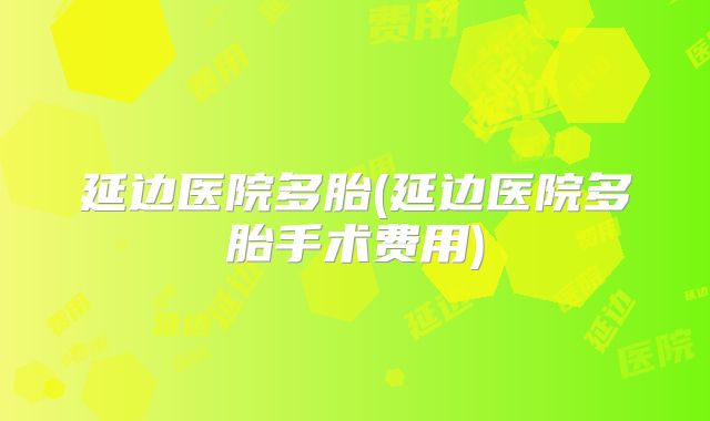 延边医院多胎(延边医院多胎手术费用)