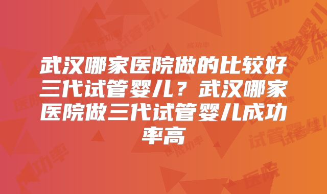 武汉哪家医院做的比较好三代试管婴儿?武汉哪家医院做三代试管婴儿成功率高