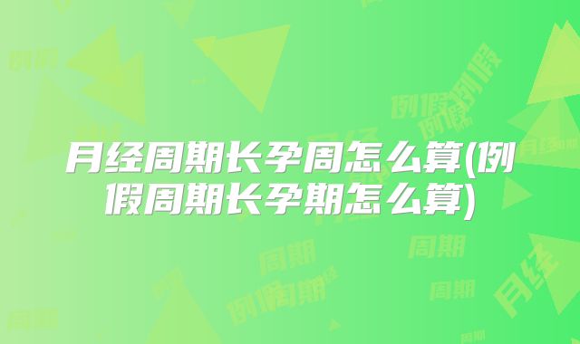 月经周期长孕周怎么算(例假周期长孕期怎么算)