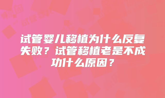 试管婴儿移植为什么反复失败？试管移植老是不成功什么原因？