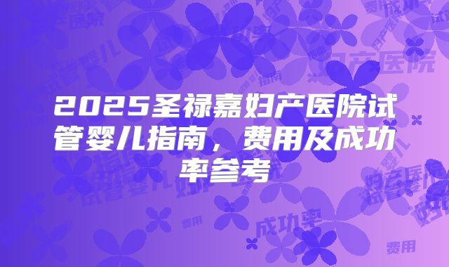 2025圣禄嘉妇产医院试管婴儿指南，费用及成功率参考